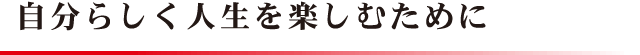 自分らしく人生を楽しむために